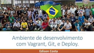 Ambiente de desenvolvimento
com Vagrant, Git, e Deploy.
Edison Costa
 