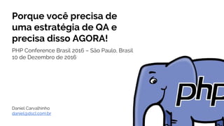 Porque você precisa de
uma estratégia de QA e
precisa disso AGORA!
PHP Conference Brasil 2016 – São Paulo, Brasil
10 de Dezembro de 2016
Daniel Carvalhinho
daniel@dscl.com.br
 