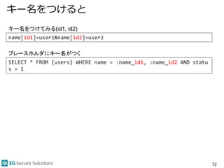 キー名をつけると
72
name[id1]=user1&name[id2]=user2
SELECT * FROM {users} WHERE name = :name_id1, :name_id2 AND statu
s = 1
キー名をつけてみる(id1, id2)
プレースホルダにキー名がつく
 