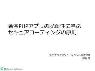 著名PHPアプリの脆弱性に学ぶ
セキュアコーディングの原則
EG セキュアソリューションズ株式会社
徳丸 浩
 