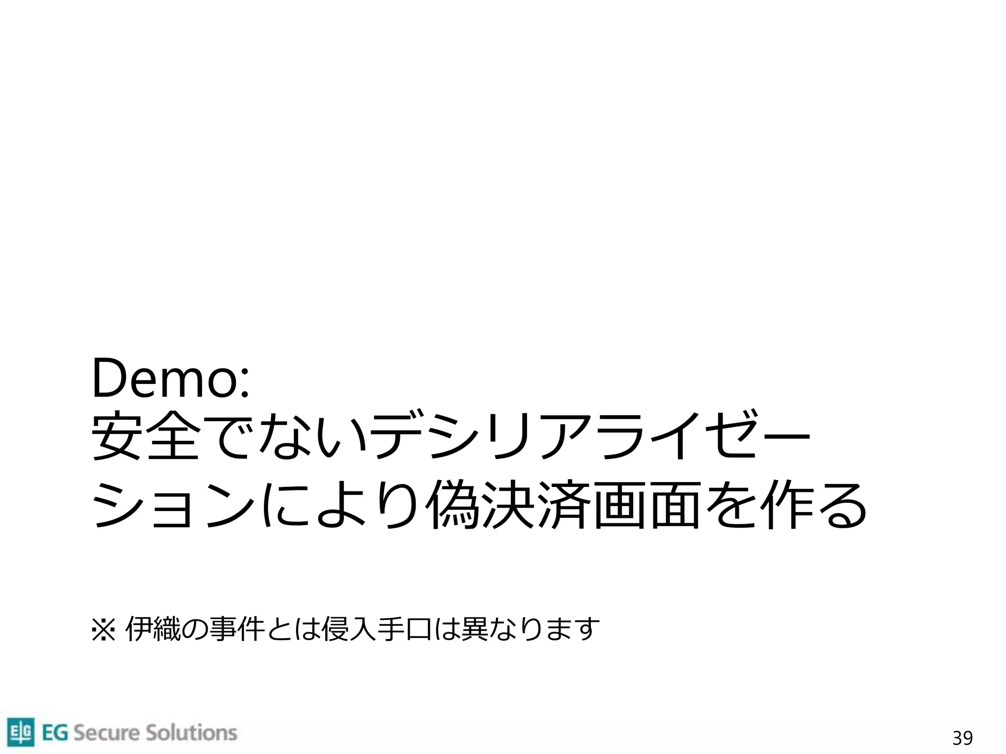 Demo:
安全でないデシリアライゼー
ションにより偽決済画面を作る
※ 伊織の事件とは侵入手口は異なります
39
 