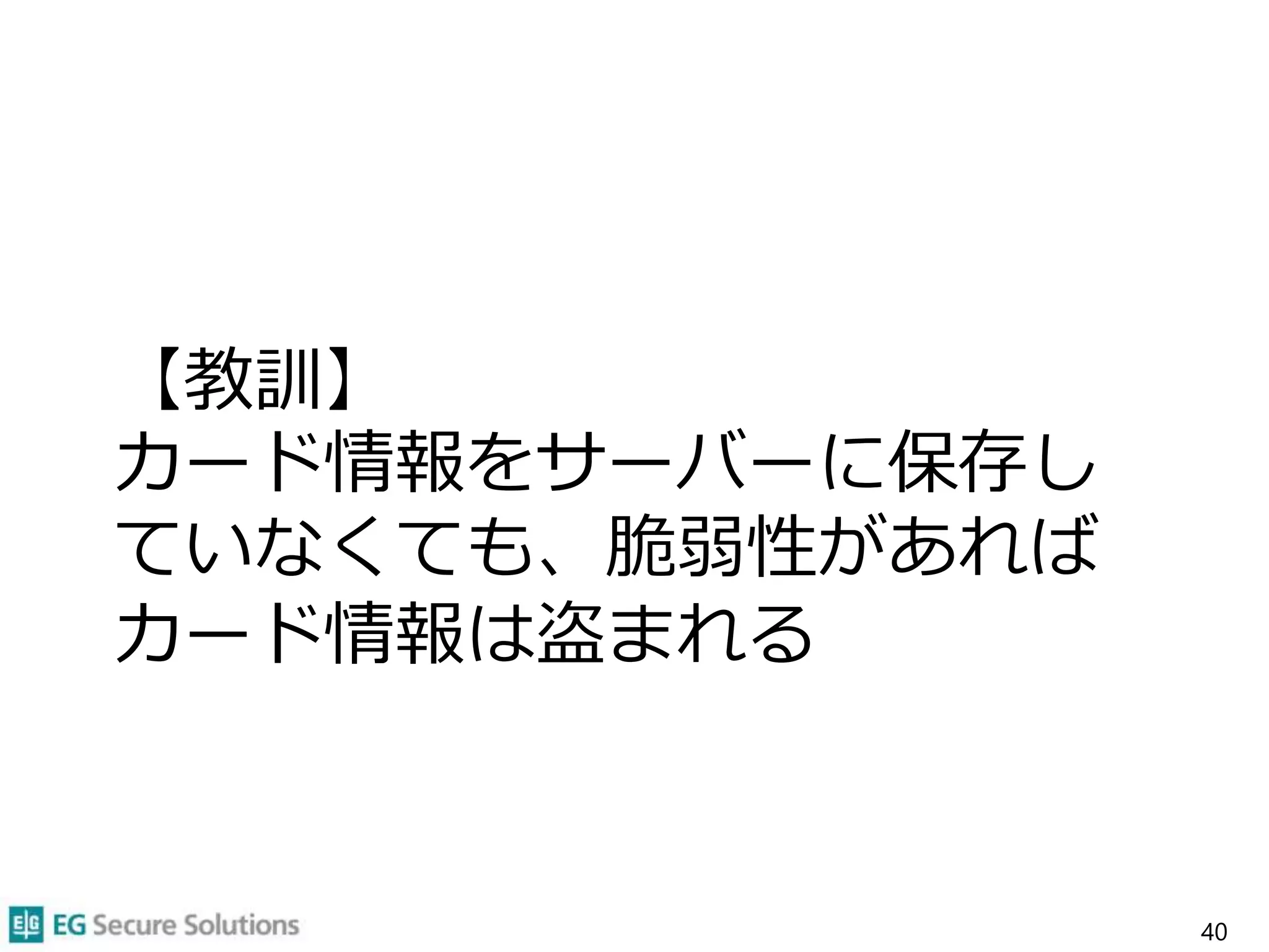 【教訓】
カード情報をサーバーに保存し
ていなくても、脆弱性があれば
カード情報は盗まれる
40
 