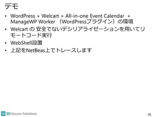 デモ
• WordPress + Welcart + All-in-one Event Calendar +
ManageWP Worker （WordPressプラグイン）の環境
• Welcart の 安全でないデシリアライゼーションを用いてリ
モートコード実行
• WebShell設置
• 上記をNetBeas上でトレースします
28
 