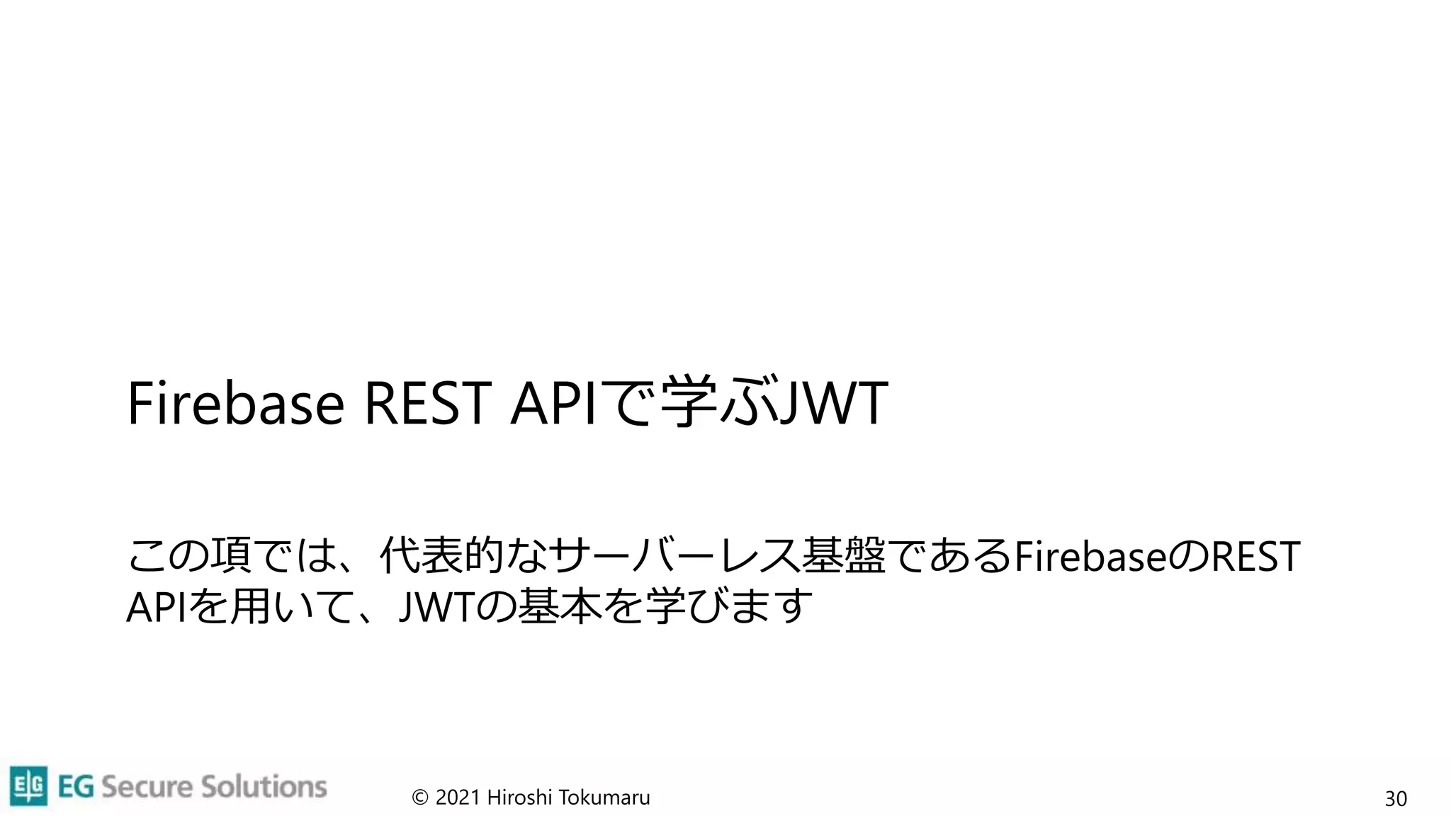 Firebase REST APIで学ぶJWT
この項では、代表的なサーバーレス基盤であるFirebaseのREST
APIを用いて、JWTの基本を学びます
© 2021 Hiroshi Tokumaru 30
 