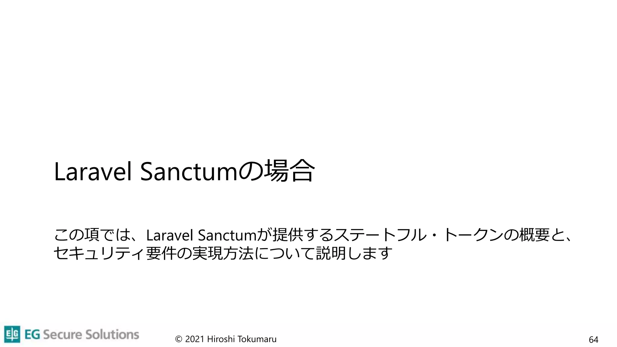 Laravel Sanctumの場合
この項では、Laravel Sanctumが提供するステートフル・トークンの概要と、
セキュリティ要件の実現方法について説明します
© 2021 Hiroshi Tokumaru 64
 