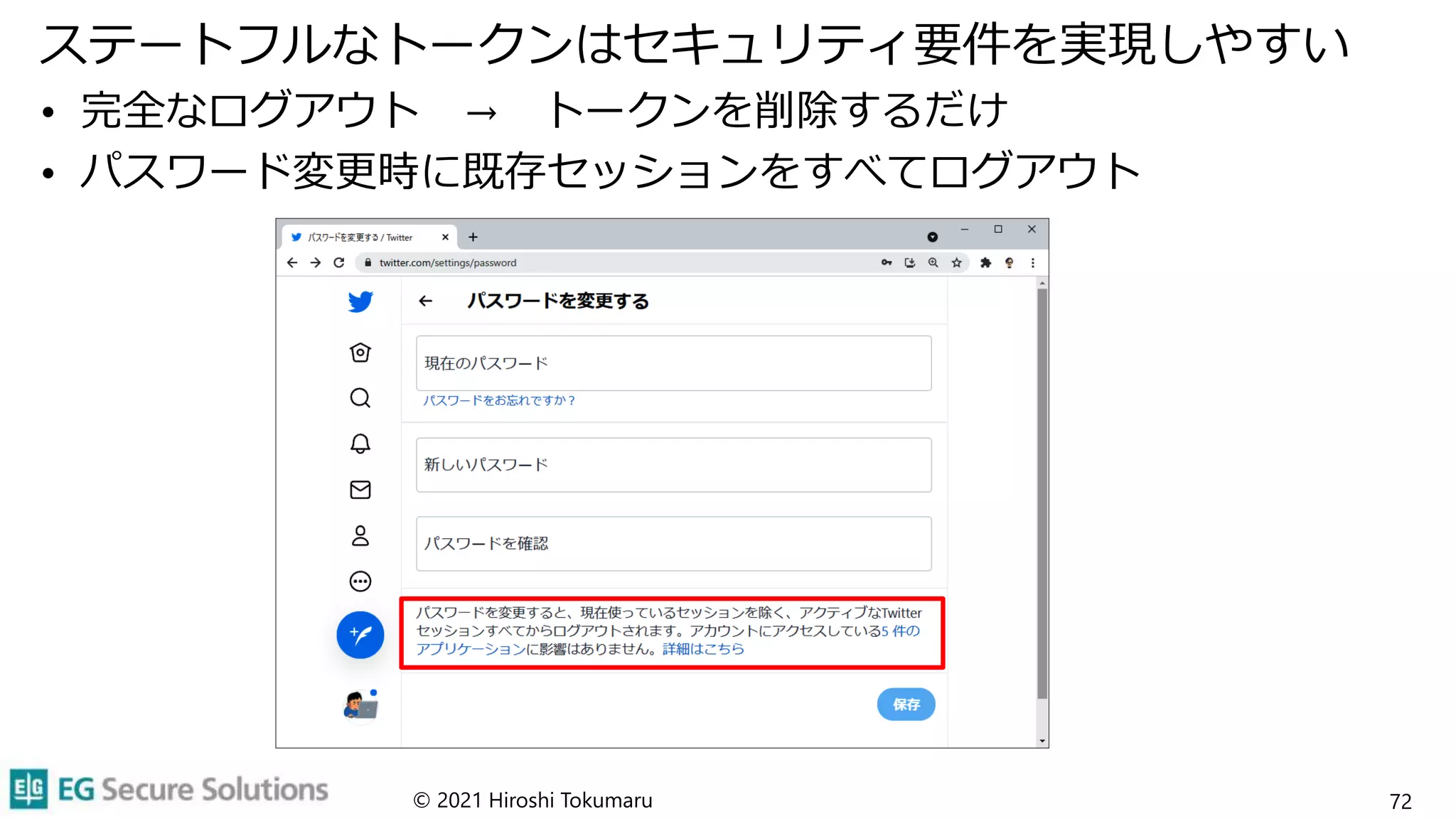 ステートフルなトークンはセキュリティ要件を実現しやすい
• 完全なログアウト → トークンを削除するだけ
• パスワード変更時に既存セッションをすべてログアウト
© 2021 Hiroshi Tokumaru 72
 