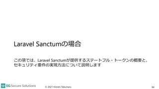 Laravel Sanctumの場合
この項では、Laravel Sanctumが提供するステートフル・トークンの概要と、
セキュリティ要件の実現方法について説明します
© 2021 Hiroshi Tokumaru 64
 