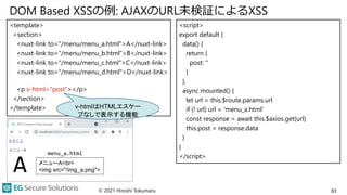 DOM Based XSSの例: AJAXのURL未検証によるXSS
<template>
<section>
<nuxt-link to="/menu/menu_a.html">A</nuxt-link>
<nuxt-link to="/me...