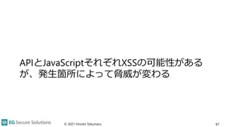 APIとJavaScriptそれぞれXSSの可能性がある
が、発生箇所によって脅威が変わる
© 2021 Hiroshi Tokumaru 87
 