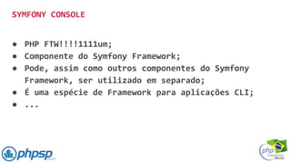 ● PHP FTW!!!!1111um;
● Componente do Symfony Framework;
● Pode, assim como outros componentes do Symfony
Framework, ser utilizado em separado;
● É uma espécie de Framework para aplicações CLI;
● ...
SYMFONY CONSOLE
 