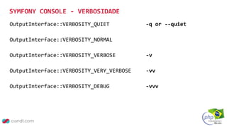 OutputInterface::VERBOSITY_QUIET -q or --quiet
OutputInterface::VERBOSITY_NORMAL
OutputInterface::VERBOSITY_VERBOSE -v
OutputInterface::VERBOSITY_VERY_VERBOSE -vv
OutputInterface::VERBOSITY_DEBUG -vvv
SYMFONY CONSOLE - VERBOSIDADE
 