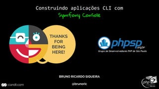 THANKS
FOR
BEING
HERE!
BRUNO RICARDO SIQUEIRA
@brunoric
Construindo aplicações CLI com
Symfony Console
 