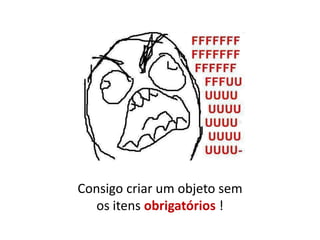 Consigo criar um objeto sem
   os itens obrigatórios !
 