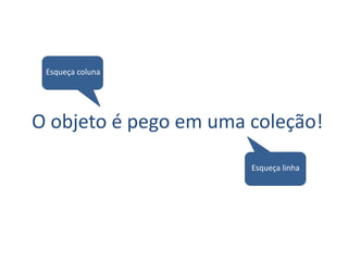 Esqueça coluna




O objeto é pego em uma coleção!
                       Esqueça linha
 
