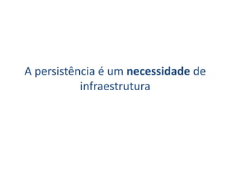 A persistência é um necessidade de
           infraestrutura
 