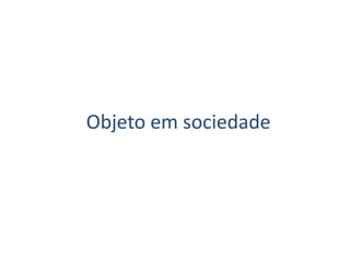 Objeto em sociedade
 