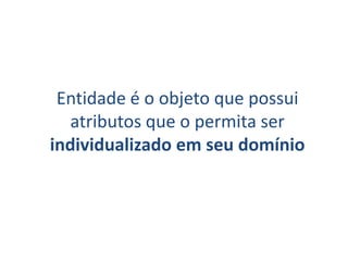 Entidade é o objeto que possui
   atributos que o permita ser
individualizado em seu domínio
 