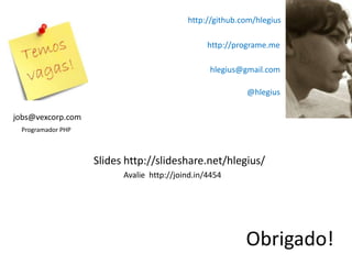 http://github.com/hlegius

                                                http://programe.me

                                                hlegius@gmail.com

                                                         @hlegius

jobs@vexcorp.com
 Programador PHP



                   Slides http://slideshare.net/hlegius/
                         Avalie http://joind.in/4454




                                                         Obrigado!
 