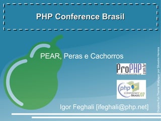 PHP Conference Brasil




                                       Dropline Fun Theme Wallpaper por Silvestre Herrera
PEAR, Peras e Cachorros




     Igor Feghali [ifeghali@php.net]
 