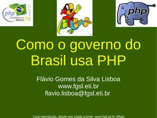 *


Como o governo do
  Brasil usa PHP
    Flávio Gomes da Silva Lisboa
             www.fgsl.eti.br
       flavio.lisboa@fgsl.eti.br


  Livre reprodução, desde que citada a fonte. www.fgsl.eti.br @fgsl
 