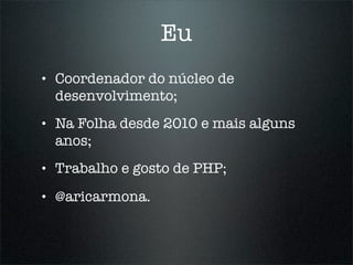 Eu
•   Coordenador do núcleo de
    desenvolvimento;
•   Na Folha desde 2010 e mais alguns
    anos;
•   Trabalho e gosto de PHP;
•   @aricarmona.
 