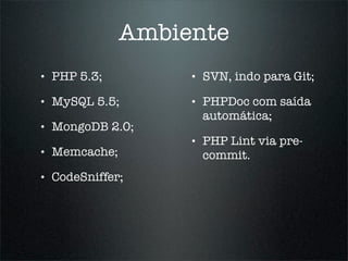 Ambiente
•   PHP 5.3;         •   SVN, indo para Git;

•   MySQL 5.5;       •   PHPDoc com saída
                         automática;
•   MongoDB 2.0;
                     •   PHP Lint via pre-
•   Memcache;            commit.
•   CodeSniffer;
 