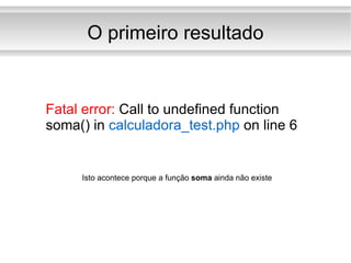 O primeiro resultado Fatal error:  Call to undefined function  soma() in  calculadora_test.php  on line 6 Isto acontece porque a função  soma  ainda não existe 