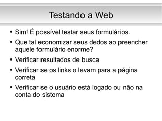 Testando a Web Sim! É possível testar seus formulários. Que tal economizar seus dedos ao preencher aquele formulário enorme? Verificar resultados de busca Verificar se os links o levam para a página correta Verificar se o usuário está logado ou não na conta do sistema 