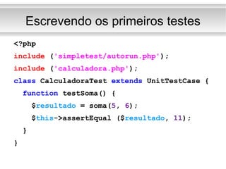 Escrevendo os primeiros testes <?php include  ( 'simpletest/autorun.php' ); include  ( 'calculadora.php' ); class  CalculadoraTest  extends  UnitTestCase { function  testSoma() { $ resultado  = soma( 5 ,  6 ); $ this ->assertEqual ($ resultado ,  11 ); } } 