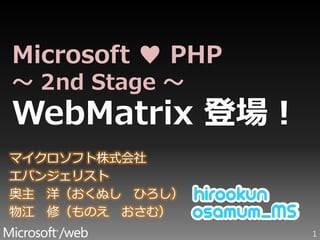 Microsoft ♥ PHP
～ 2nd Stage ～
WebMatrix 登場！
マイクロソフト株式会社
エバンジェリスト
奥主 洋（おくぬし ひろし）
物江 修（ものえ おさむ）
                  1
 