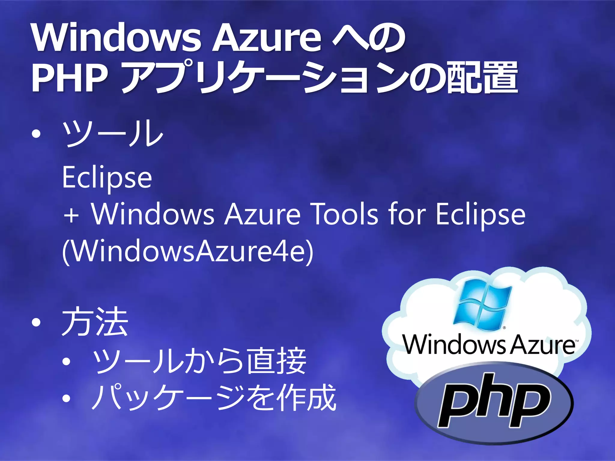 Windows Azure への
PHP アプリケーションの配置
• ツール
 Eclipse
 + Windows Azure Tools for Eclipse
 (WindowsAzure4e)

• 方法
 • ツールから直接
 • パッケージを作成
 