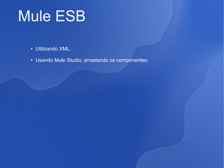 Mule ESB
●

Utilizando XML;

●

Usando Mule Studio, arrastando os componentes;

 