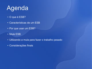 Agenda
●

O que é ESB?

●

Características de um ESB

●

Por que usar um ESB?

●

Mule ESB

●

Utilizando a mula para fazer o trabalho pesado

●

Considerações finais

 