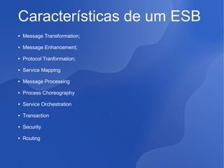 Características de um ESB
●

Message Transformation;

●

Message Enhancement;

●

Protocol Tranformation;

●

Service Mapping

●

Message Processing

●

Process Choreography

●

Service Orchestration

●

Transaction

●

Security

●

Routing

 