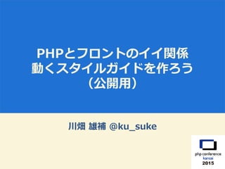 PHPとフロントのイイ関係
動くスタイルガイドを作ろう
（公開用）
川畑 雄補 @ku_suke
 