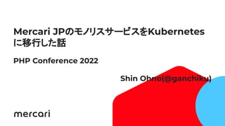 1
Mercari JPのモノリスサービスをKubernetes
に移行した話
PHP Conference 2022
Shin Ohno(@ganchiku)
 