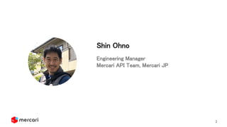 2
Engineering Manager 
Mercari API Team, Mercari JP 
 
 
Shin Ohno 
 