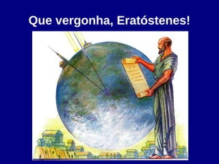 Que vergonha, Eratóstenes!
 