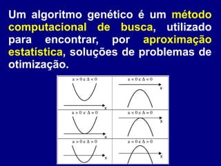 Um algoritmo genético é um método
computacional de busca, utilizado
para encontrar, por aproximação
estatística, soluções de problemas de
otimização.
 
