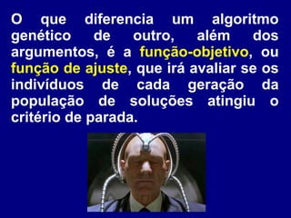 O que diferencia um algoritmo
genético de outro, além dos
argumentos, é a função-objetivo, ou
função de ajuste, que irá avaliar se os
indivíduos de cada geração da
população de soluções atingiu o
critério de parada.
 