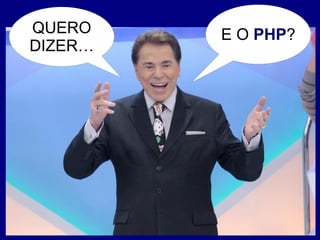 E O PHP?QUERO
DIZER…
 