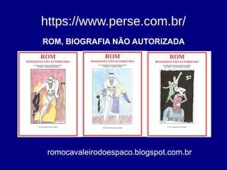 https://www.perse.com.br/
romocavaleirodoespaco.blogspot.com.br
ROM, BIOGRAFIA NÃO AUTORIZADA
 