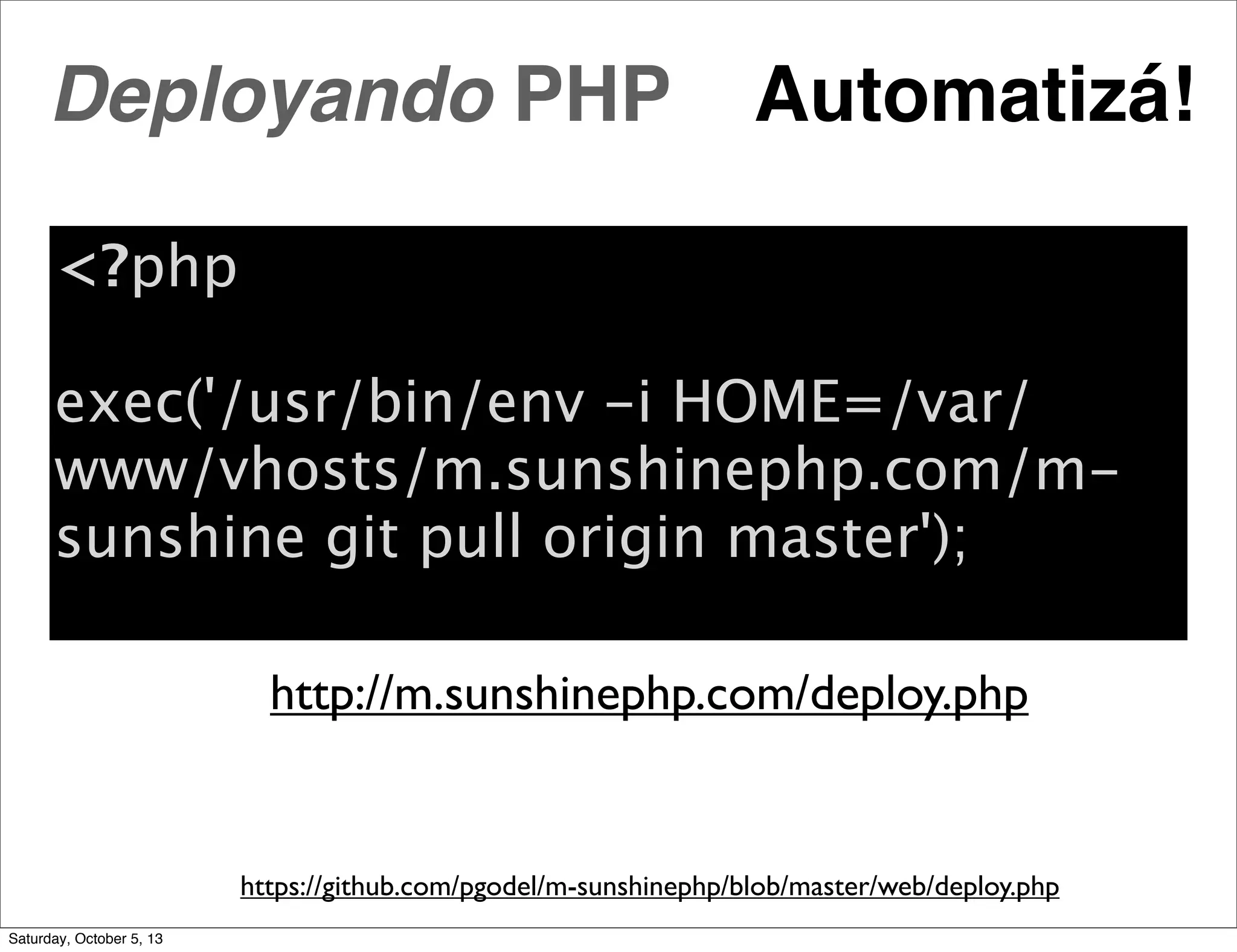 Automatizá!
https://github.com/pgodel/m-sunshinephp/blob/master/web/deploy.php
<?php
exec('/usr/bin/env -i HOME=/var/
www/vhosts/m.sunshinephp.com/m-
sunshine git pull origin master');
http://m.sunshinephp.com/deploy.php
Deployando PHP
Saturday, October 5, 13
 