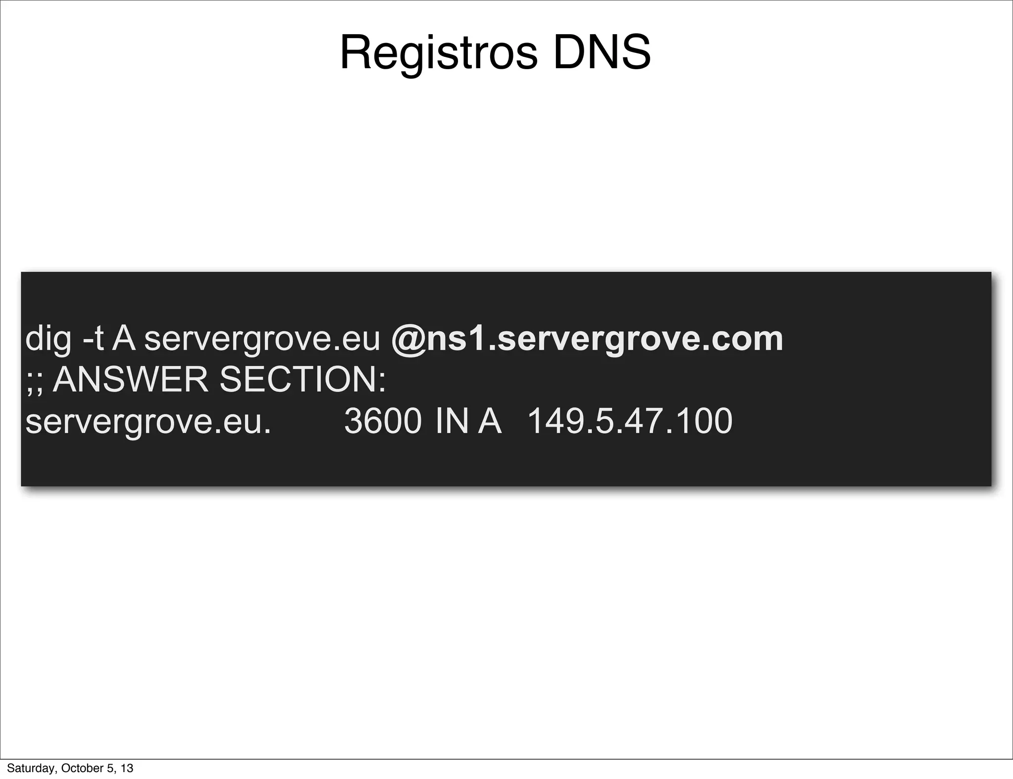 dig -t A servergrove.eu @ns1.servergrove.com
;; ANSWER SECTION:
servergrove.eu. 3600 IN A 149.5.47.100
Registros DNS
Saturday, October 5, 13
 