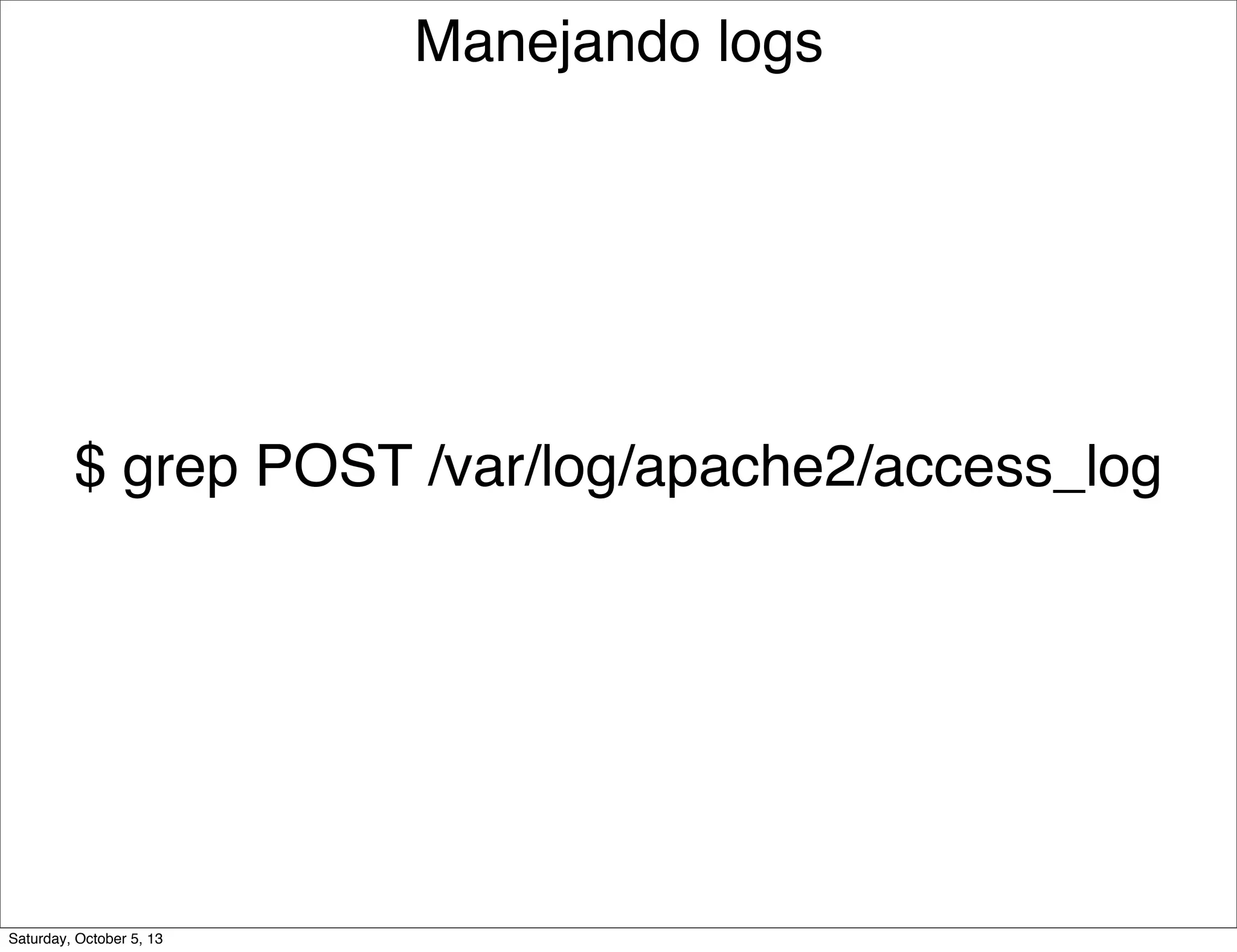$ grep POST /var/log/apache2/access_log
Manejando logs
Saturday, October 5, 13
 