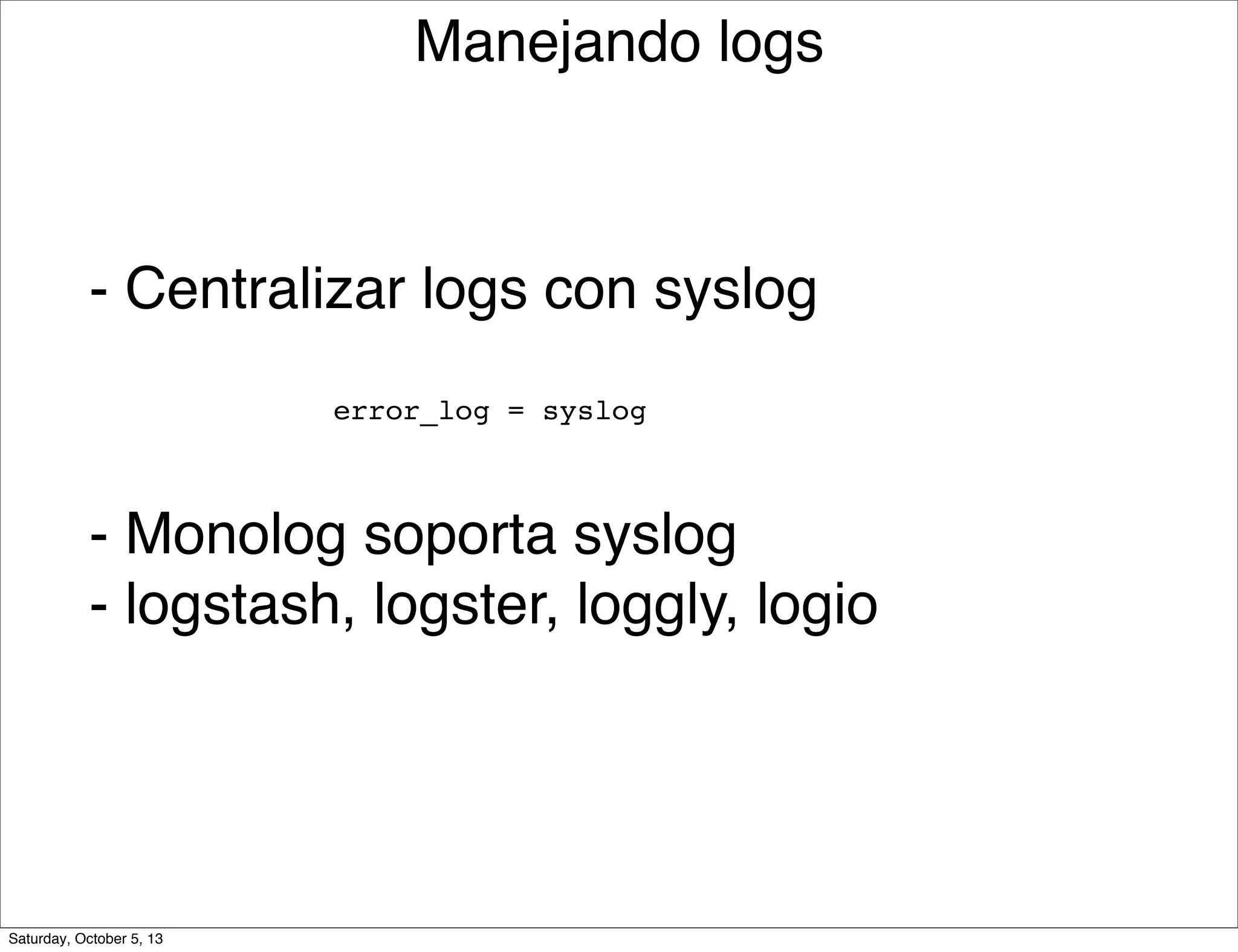 Manejando logs
- Centralizar logs con syslog
error_log = syslog
- Monolog soporta syslog
- logstash, logster, loggly, logio
Saturday, October 5, 13
 