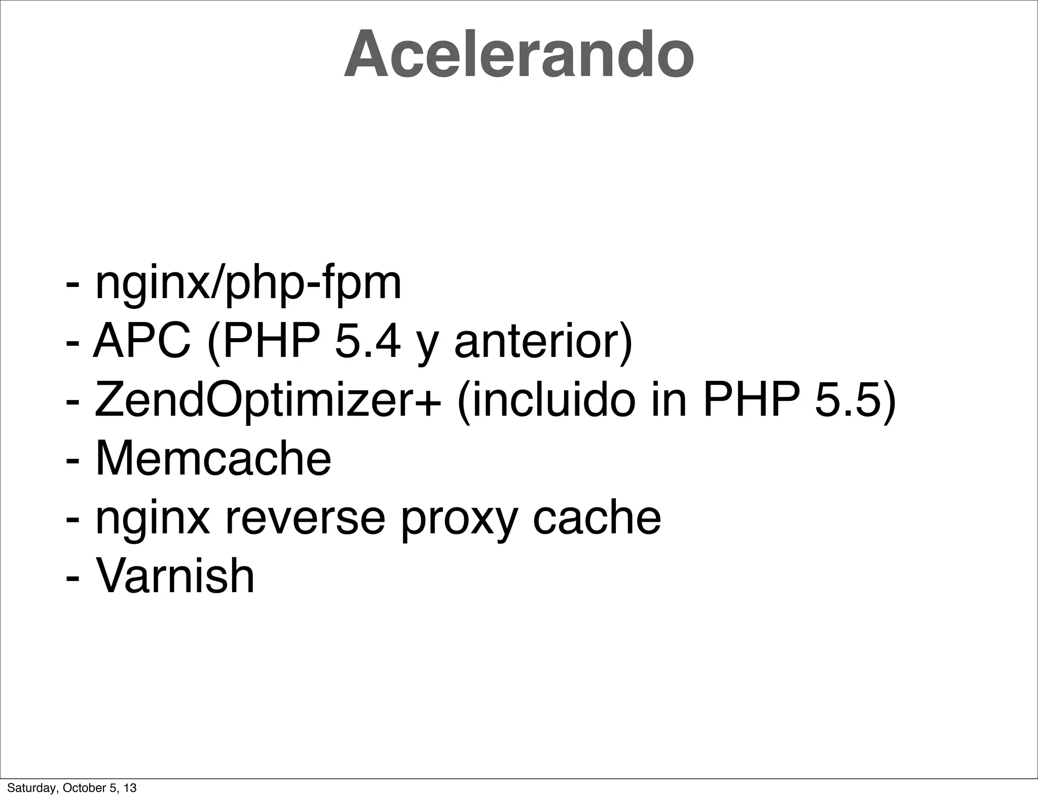 Acelerando
- nginx/php-fpm
- APC (PHP 5.4 y anterior)
- ZendOptimizer+ (incluido in PHP 5.5)
- Memcache
- nginx reverse proxy cache
- Varnish
Saturday, October 5, 13
 