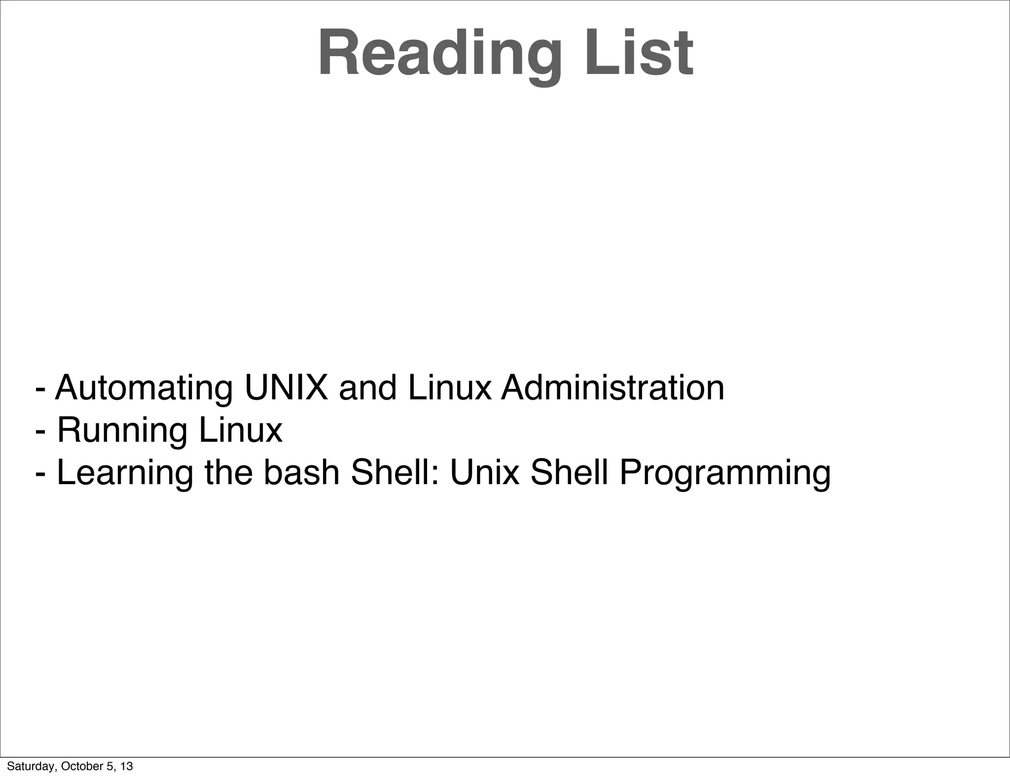 Reading List
- Automating UNIX and Linux Administration
- Running Linux
- Learning the bash Shell: Unix Shell Programming
Saturday, October 5, 13
 