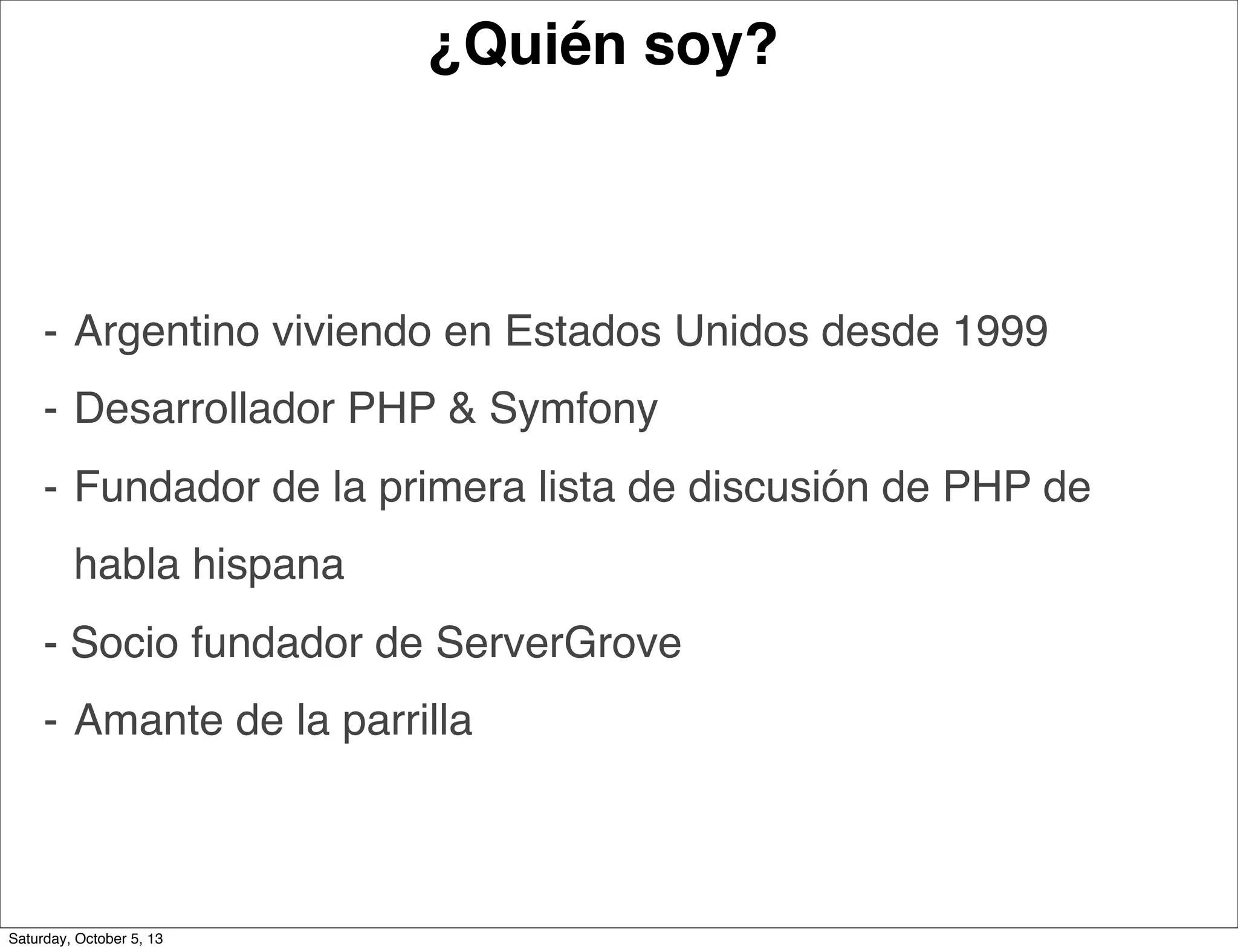 ¿Quién soy?
⁃ Argentino viviendo en Estados Unidos desde 1999
⁃ Desarrollador PHP & Symfony
⁃ Fundador de la primera lista de discusión de PHP de
habla hispana
- Socio fundador de ServerGrove
⁃ Amante de la parrilla
Saturday, October 5, 13
 