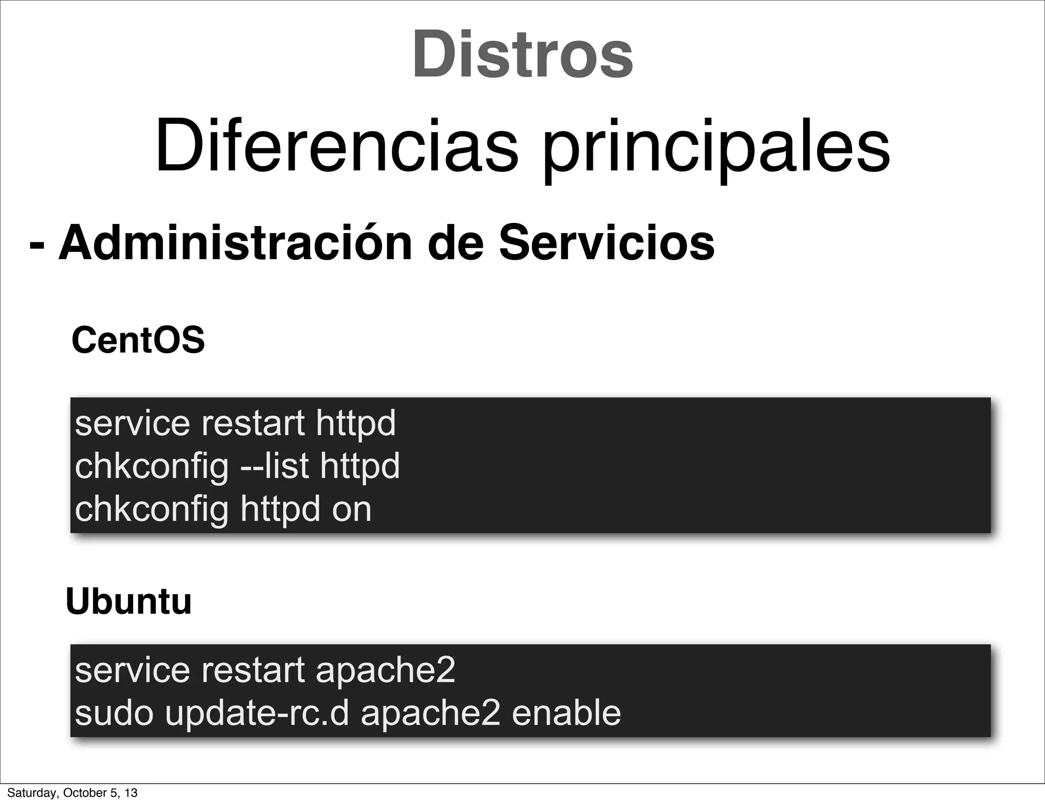 - Administración de Servicios
CentOS
Ubuntu
service restart httpd
chkconfig --list httpd
chkconfig httpd on
service restart apache2
sudo update-rc.d apache2 enable
Distros
Diferencias principales
Saturday, October 5, 13
 